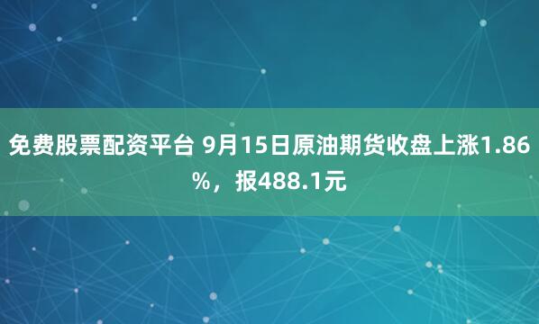 免费股票配资平台 9月15日原油期货收盘上涨1.86%，报488.1元