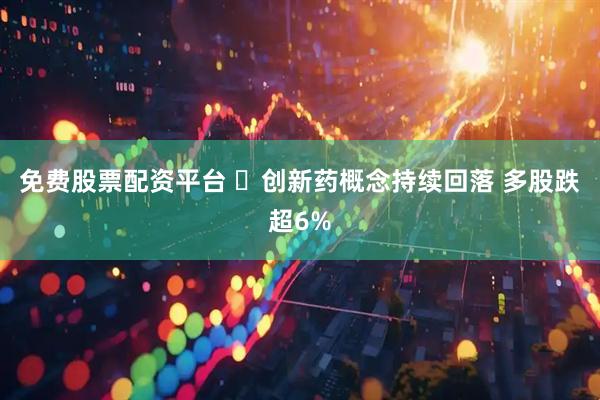免费股票配资平台 ​创新药概念持续回落 多股跌超6%