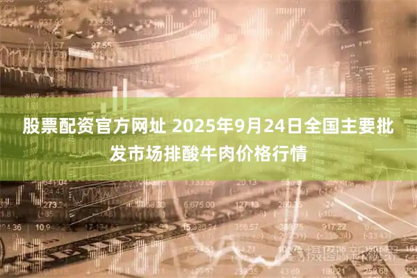 股票配资官方网址 2025年9月24日全国主要批发市场排酸牛肉价格行情