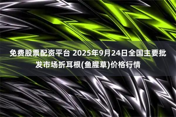 免费股票配资平台 2025年9月24日全国主要批发市场折耳根(鱼腥草)价格行情