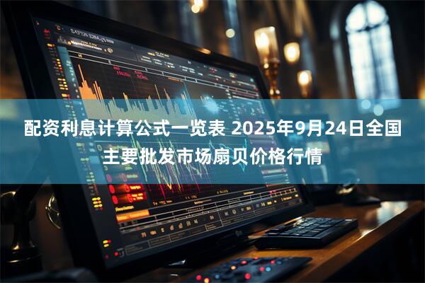 配资利息计算公式一览表 2025年9月24日全国主要批发市场扇贝价格行情