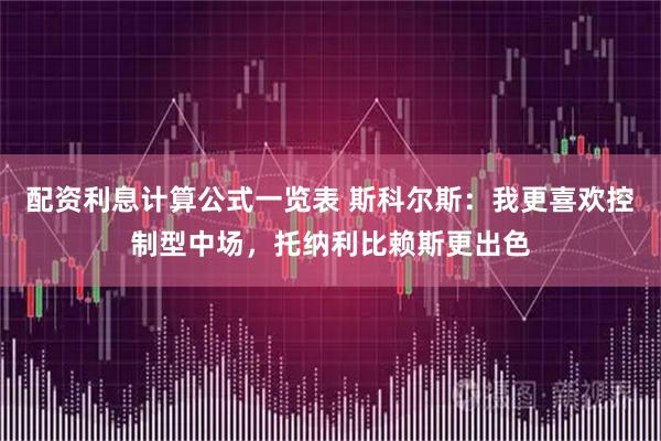 配资利息计算公式一览表 斯科尔斯：我更喜欢控制型中场，托纳利比赖斯更出色