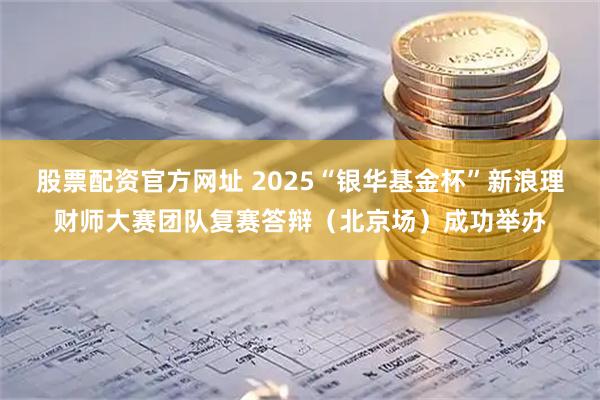 股票配资官方网址 2025“银华基金杯”新浪理财师大赛团队复赛答辩（北京场）成功举办