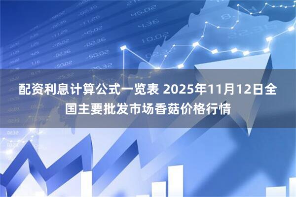 配资利息计算公式一览表 2025年11月12日全国主要批发市场香菇价格行情
