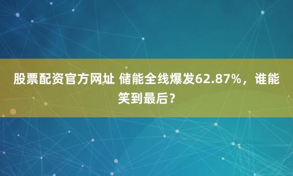 股票配资官方网址 储能全线爆发62.87%，谁能笑到最后？