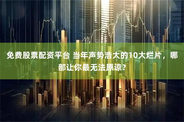 免费股票配资平台 当年声势浩大的10大烂片，哪部让你最无法原谅？