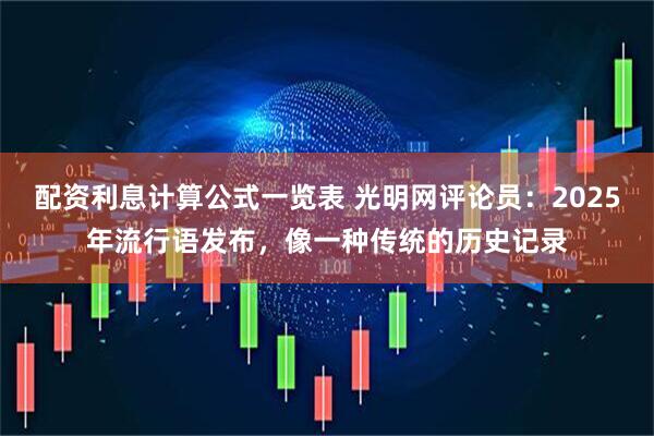 配资利息计算公式一览表 光明网评论员：2025年流行语发布，像一种传统的历史记录