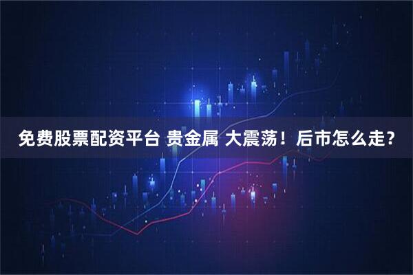 免费股票配资平台 贵金属 大震荡！后市怎么走？