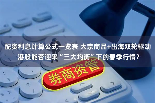 配资利息计算公式一览表 大宗商品+出海双轮驱动 港股能否迎来“三大均衡”下的春季行情？