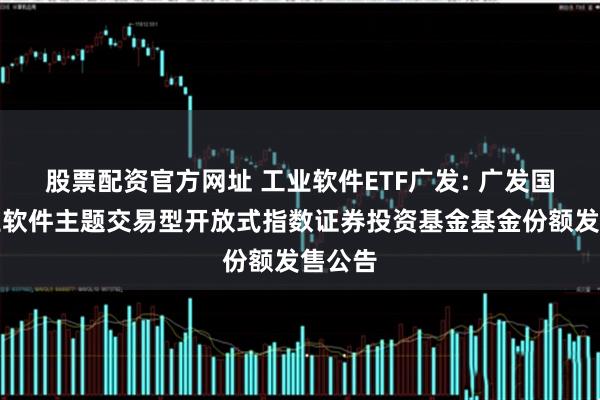 股票配资官方网址 工业软件ETF广发: 广发国证工业软件主题交易型开放式指数证券投资基金基金份额发售公告