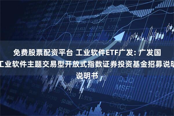 免费股票配资平台 工业软件ETF广发: 广发国证工业软件主题交易型开放式指数证券投资基金招募说明书