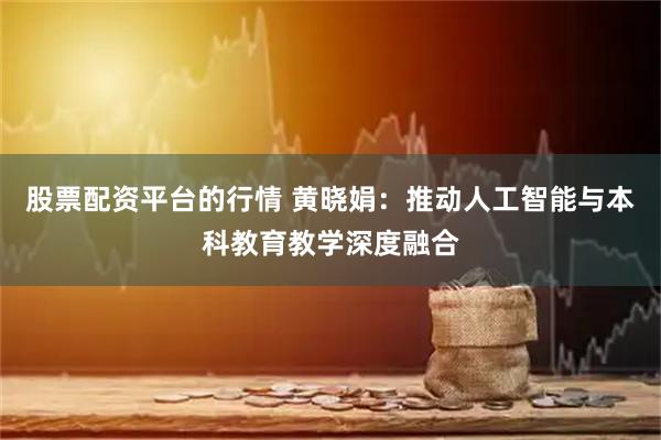 股票配资平台的行情 黄晓娟：推动人工智能与本科教育教学深度融合