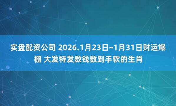 实盘配资公司 2026.1月23日~1月31日财运爆棚 大发特发数钱数到手软的生肖
