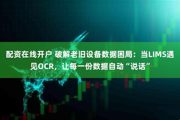 配资在线开户 破解老旧设备数据困局：当LIMS遇见OCR，让每一份数据自动“说话”