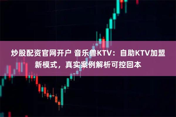 炒股配资官网开户 音乐兽KTV：自助KTV加盟新模式，真实案例解析可控回本