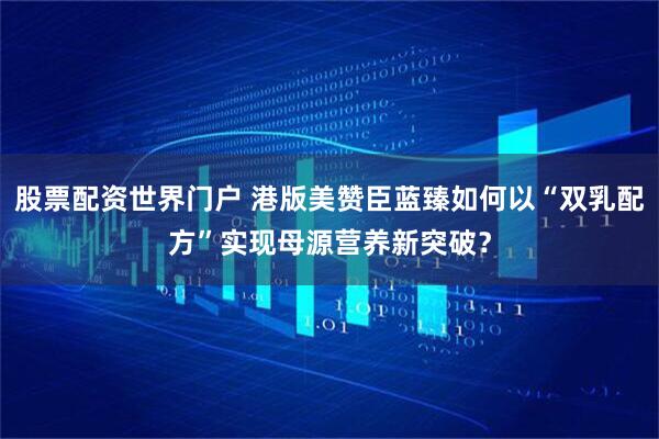 股票配资世界门户 港版美赞臣蓝臻如何以“双乳配方”实现母源营养新突破？