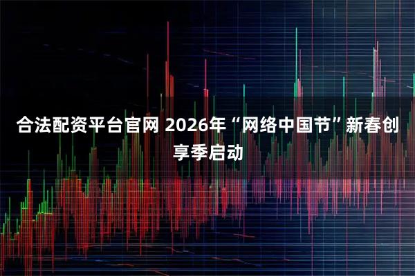 合法配资平台官网 2026年“网络中国节”新春创享季启动