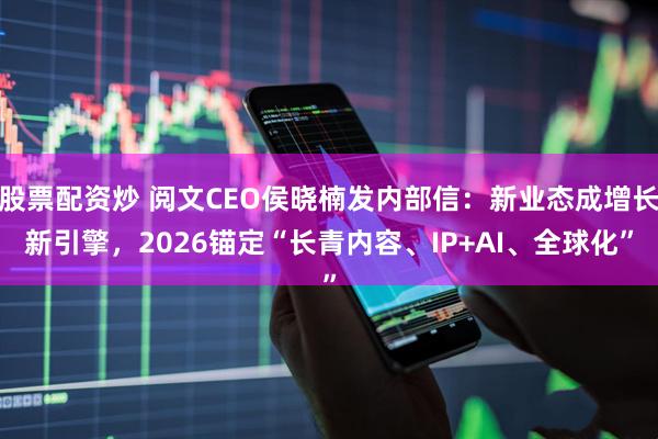 股票配资炒 阅文CEO侯晓楠发内部信：新业态成增长新引擎，2026锚定“长青内容、IP+AI、全球化”
