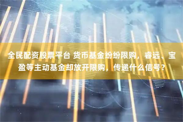 全民配资股票平台 货币基金纷纷限购，睿远、宝盈等主动基金却放开限购，传递什么信号？