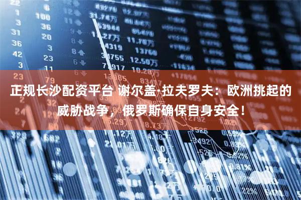 正规长沙配资平台 谢尔盖·拉夫罗夫：欧洲挑起的威胁战争，俄罗斯确保自身安全！