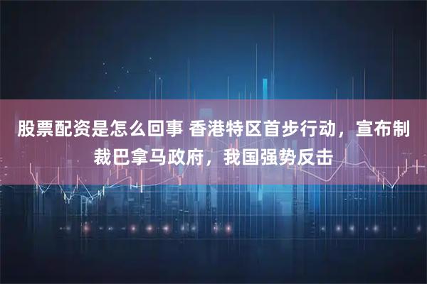 股票配资是怎么回事 香港特区首步行动，宣布制裁巴拿马政府，我国强势反击