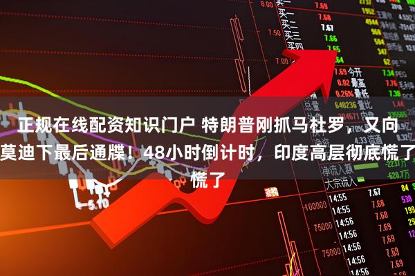 正规在线配资知识门户 特朗普刚抓马杜罗，又向莫迪下最后通牒！48小时倒计时，印度高层彻底慌了