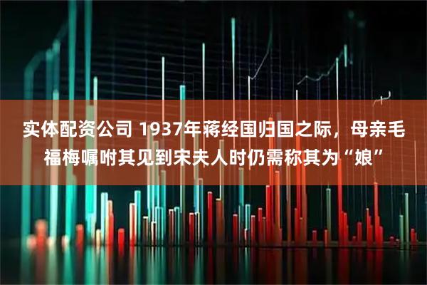 实体配资公司 1937年蒋经国归国之际，母亲毛福梅嘱咐其见到宋夫人时仍需称其为“娘”
