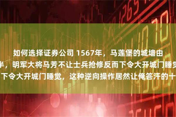 如何选择证券公司 1567年，马莲堡的城墙由于雨水浸泡突然塌了大半，明军大将马芳不让士兵抢修反而下令大开城门睡觉，这种逆向操作居然让俺答汗的十万大军当