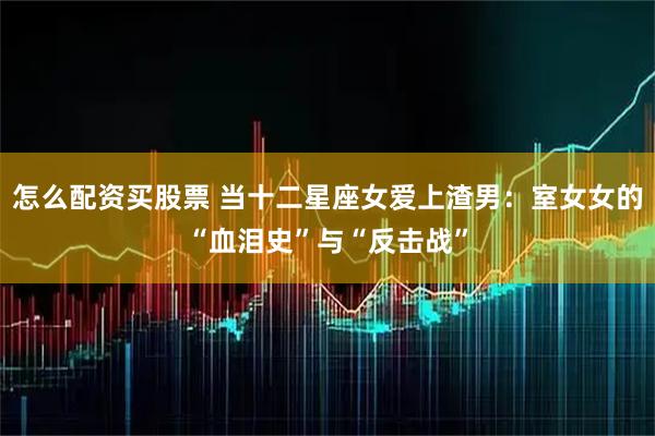 怎么配资买股票 当十二星座女爱上渣男：室女女的“血泪史”与“反击战”