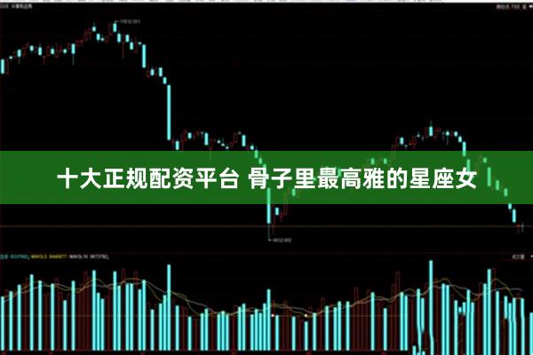十大正规配资平台 骨子里最高雅的星座女