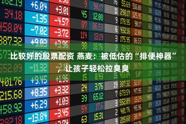 比较好的股票配资 燕麦：被低估的“排便神器”，让孩子轻松拉臭臭