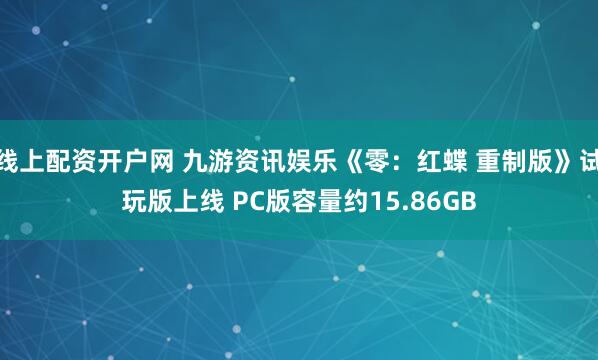线上配资开户网 九游资讯娱乐《零：红蝶 重制版》试玩版上线 PC版容量约15.86GB