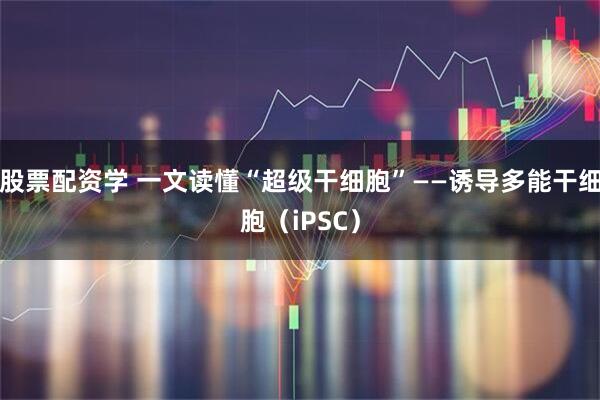 股票配资学 一文读懂“超级干细胞”——诱导多能干细胞（iPSC）