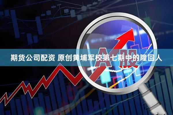 期货公司配资 原创黄埔军校第七期中的隆回人