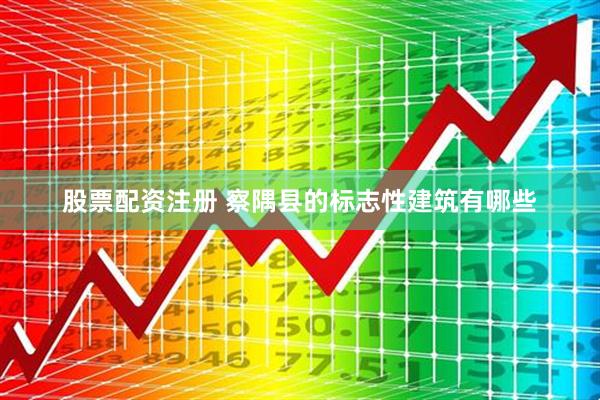 股票配资注册 察隅县的标志性建筑有哪些