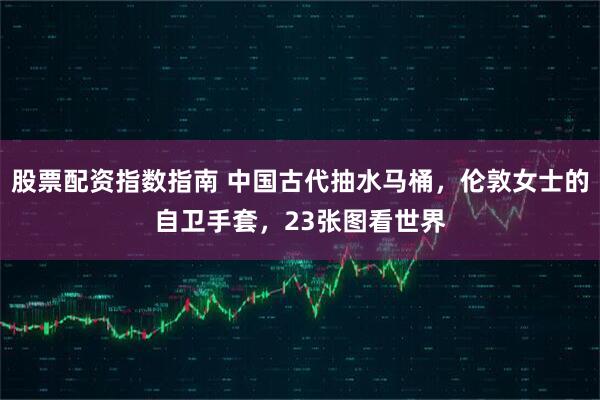 股票配资指数指南 中国古代抽水马桶，伦敦女士的自卫手套，23张图看世界