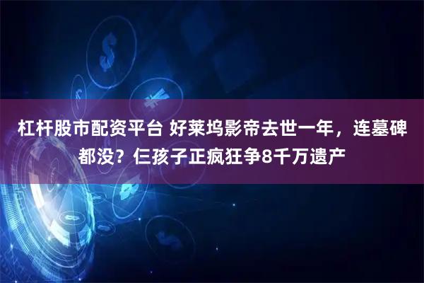 杠杆股市配资平台 好莱坞影帝去世一年，连墓碑都没？仨孩子正疯狂争8千万遗产