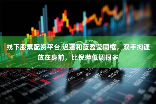 线下股票配资平台 迟蓬和蓝盈莹同框，双手拘谨放在身前，比倪萍低调很多