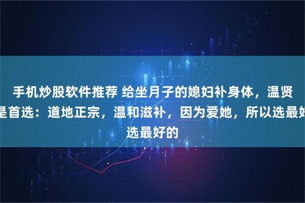 手机炒股软件推荐 给坐月子的媳妇补身体，温贤仁是首选：道地正宗，温和滋补，因为爱她，所以选最好的