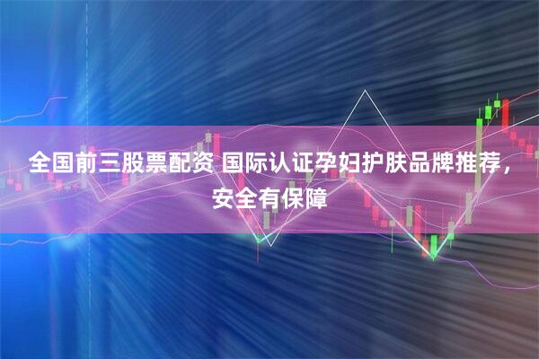 全国前三股票配资 国际认证孕妇护肤品牌推荐，安全有保障