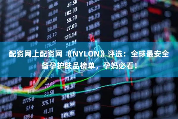 配资网上配资网 《NYLON》评选：全球最安全备孕护肤品榜单，孕妈必看！