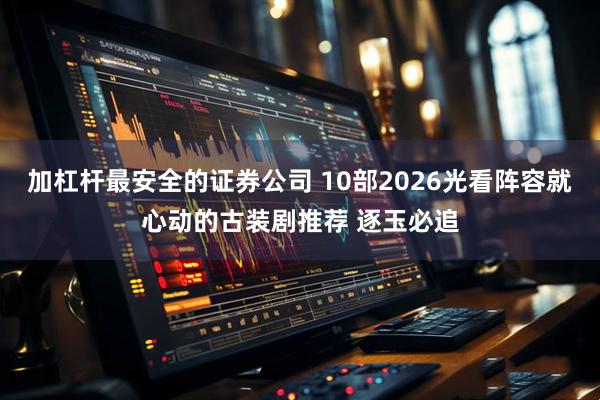 加杠杆最安全的证券公司 10部2026光看阵容就心动的古装剧推荐 逐玉必追