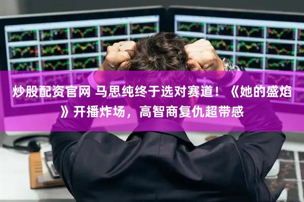 炒股配资官网 马思纯终于选对赛道！《她的盛焰》开播炸场，高智商复仇超带感