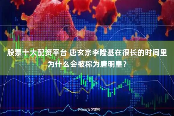 股票十大配资平台 唐玄宗李隆基在很长的时间里为什么会被称为唐明皇？