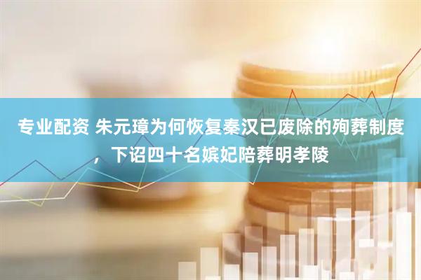专业配资 朱元璋为何恢复秦汉已废除的殉葬制度，下诏四十名嫔妃陪葬明孝陵