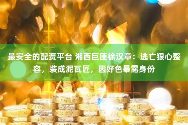 最安全的配资平台 湘西巨匪徐汉章：逃亡狠心整容，装成泥瓦匠，因好色暴露身份