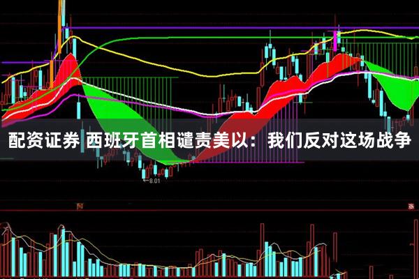 配资证券 西班牙首相谴责美以：我们反对这场战争