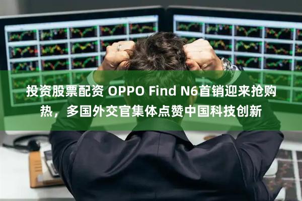 投资股票配资 OPPO Find N6首销迎来抢购热，多国外交官集体点赞中国科技创新