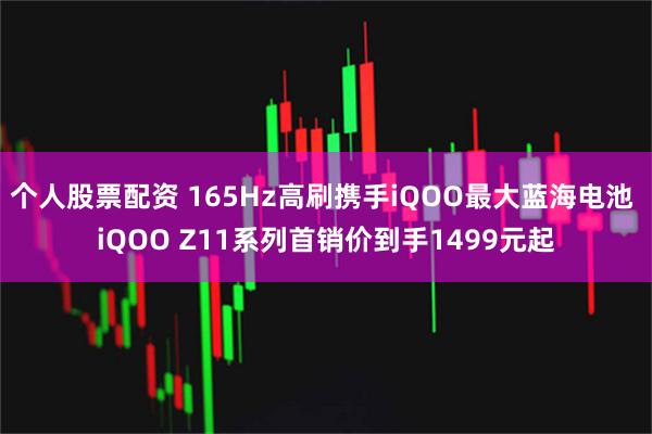 个人股票配资 165Hz高刷携手iQOO最大蓝海电池 iQOO Z11系列首销价到手1499元起