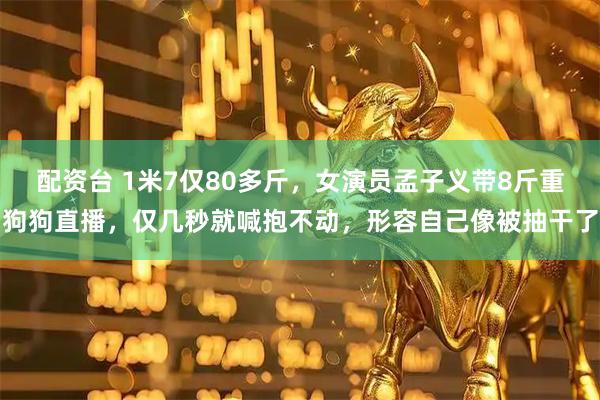 配资台 1米7仅80多斤，女演员孟子义带8斤重狗狗直播，仅几秒就喊抱不动，形容自己像被抽干了